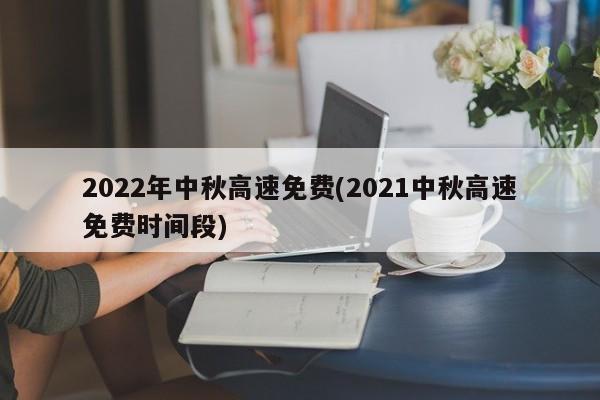 2022年中秋高速免费(2021中秋高速免费时间段)