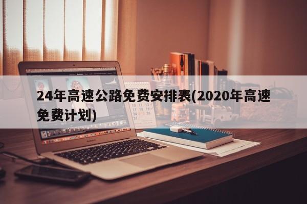 24年高速公路免费安排表(2020年高速免费计划)