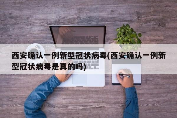 西安确认一例新型冠状病毒(西安确认一例新型冠状病毒是真的吗)