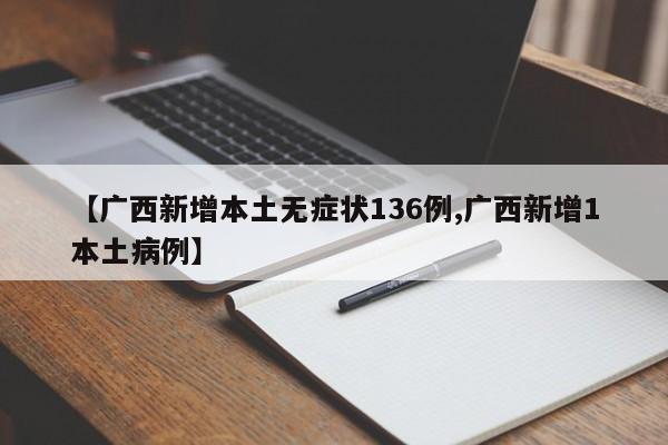 【广西新增本土无症状136例,广西新增1本土病例】