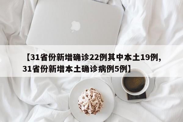 【31省份新增确诊22例其中本土19例,31省份新增本土确诊病例5例】