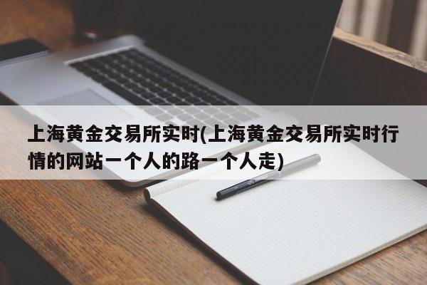 上海黄金交易所实时(上海黄金交易所实时行情的网站一个人的路一个人走)