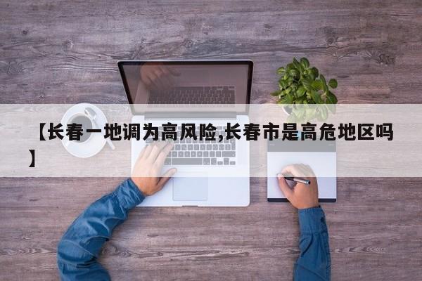 【长春一地调为高风险,长春市是高危地区吗】