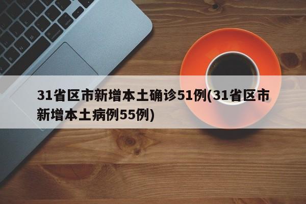 31省区市新增本土确诊51例(31省区市新增本土病例55例)