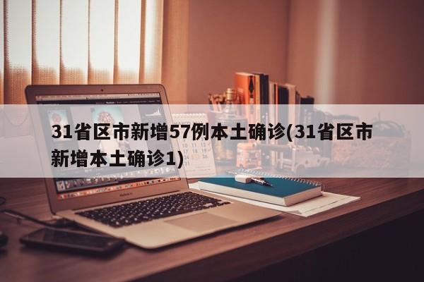 31省区市新增57例本土确诊(31省区市新增本土确诊1)