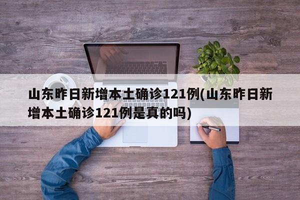 山东昨日新增本土确诊121例(山东昨日新增本土确诊121例是真的吗)