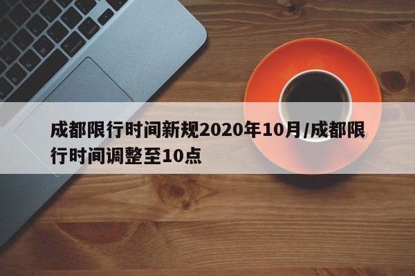 成都限行时间新规2020年10月/成都限行时间调整至10点