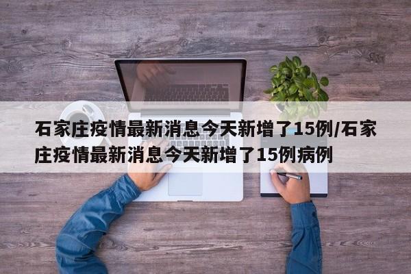 石家庄疫情最新消息今天新增了15例/石家庄疫情最新消息今天新增了15例病例