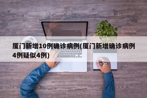 厦门新增10例确诊病例(厦门新增确诊病例4例疑似4例)