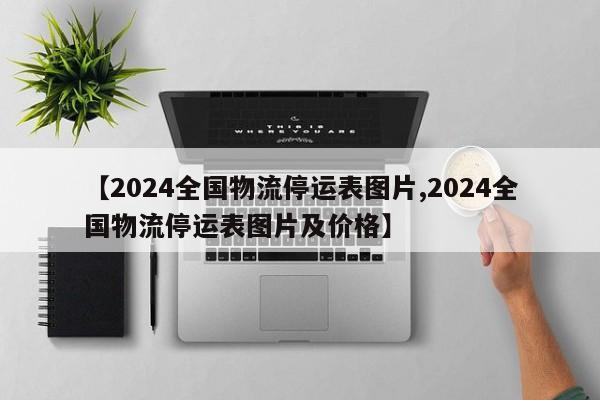 【2024全国物流停运表图片,2024全国物流停运表图片及价格】