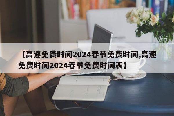【高速免费时间2024春节免费时间,高速免费时间2024春节免费时间表】