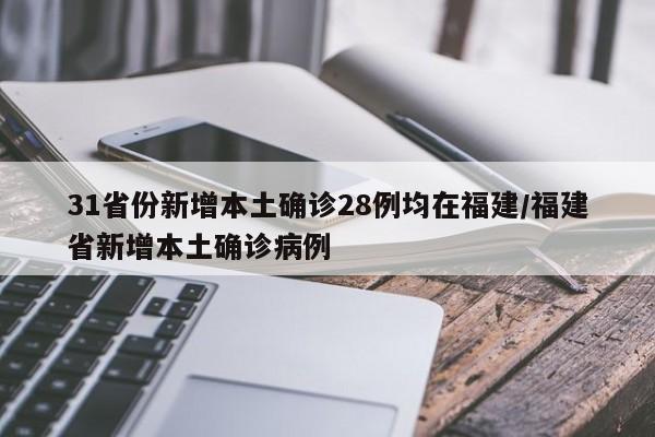 31省份新增本土确诊28例均在福建/福建省新增本土确诊病例