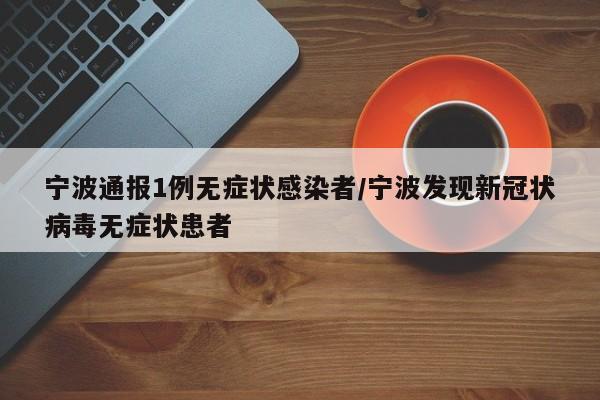 宁波通报1例无症状感染者/宁波发现新冠状病毒无症状患者