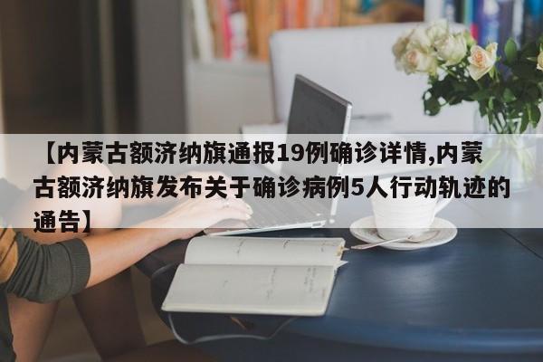 【内蒙古额济纳旗通报19例确诊详情,内蒙古额济纳旗发布关于确诊病例5人行动轨迹的通告】