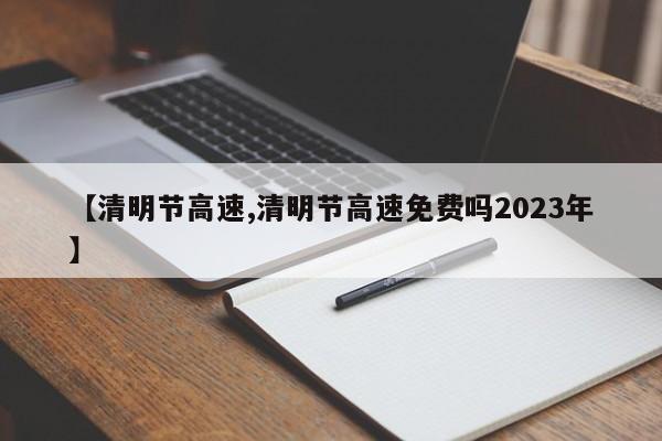 【清明节高速,清明节高速免费吗2023年】