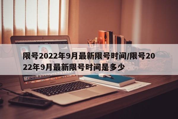 限号2022年9月最新限号时间/限号2022年9月最新限号时间是多少