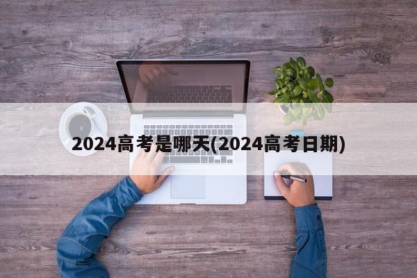 2024高考是哪天(2024高考日期)