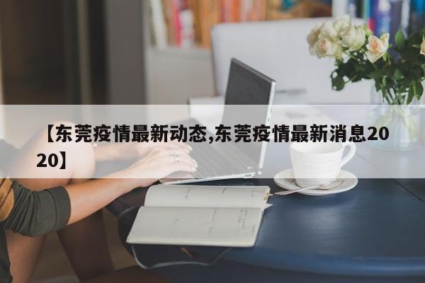 【东莞疫情最新动态,东莞疫情最新消息2020】