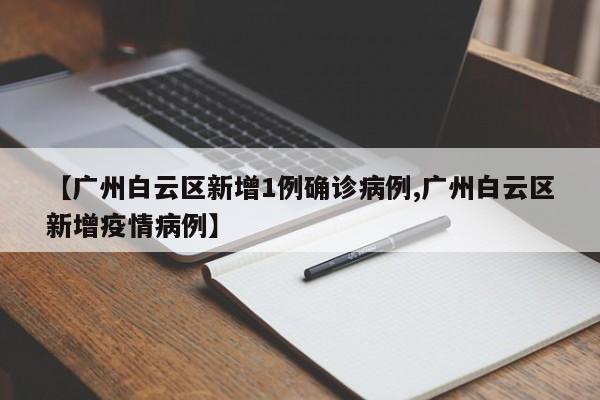 【广州白云区新增1例确诊病例,广州白云区新增疫情病例】