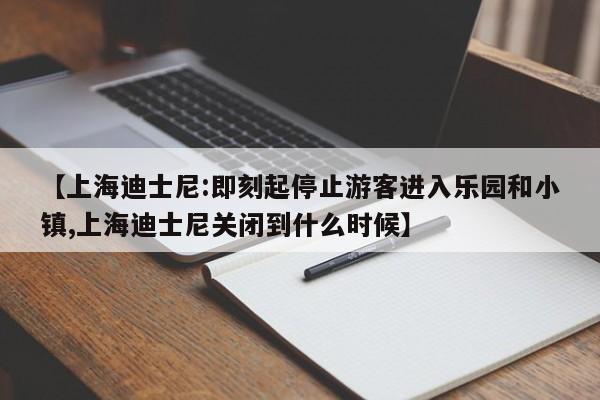 【上海迪士尼:即刻起停止游客进入乐园和小镇,上海迪士尼关闭到什么时候】