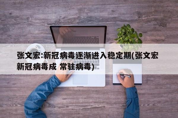 张文宏:新冠病毒逐渐进入稳定期(张文宏 新冠病毒成 常驻病毒)