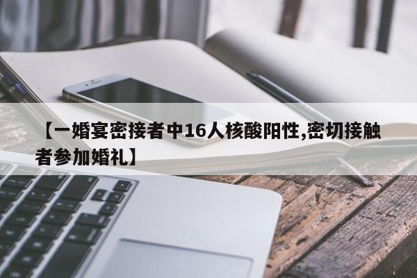 【一婚宴密接者中16人核酸阳性,密切接触者参加婚礼】