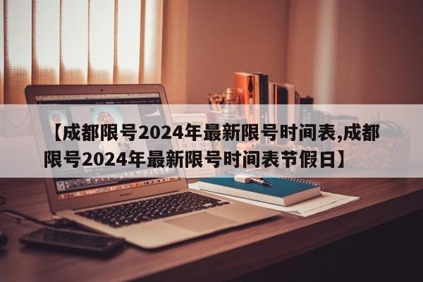【成都限号2024年最新限号时间表,成都限号2024年最新限号时间表节假日】