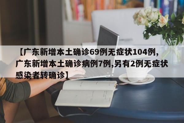 【广东新增本土确诊69例无症状104例,广东新增本土确诊病例7例,另有2例无症状感染者转确诊】