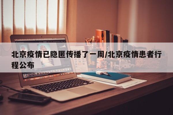 北京疫情已隐匿传播了一周/北京疫情患者行程公布