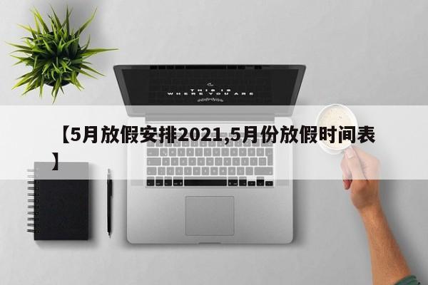 【5月放假安排2021,5月份放假时间表】