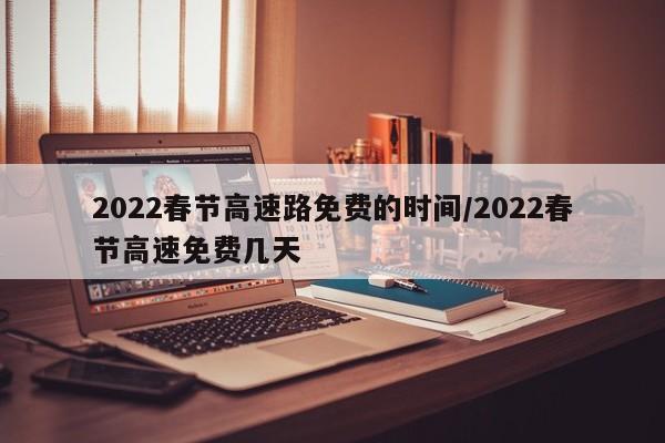2022春节高速路免费的时间/2022春节高速免费几天