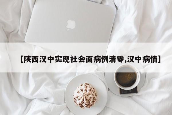【陕西汉中实现社会面病例清零,汉中病情】