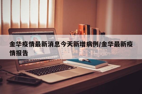 金华疫情最新消息今天新增病例/金华最新疫情报告