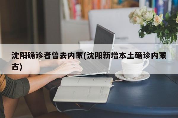 沈阳确诊者曾去内蒙(沈阳新增本土确诊内蒙古)