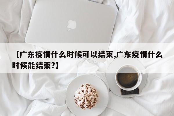 【广东疫情什么时候可以结束,广东疫情什么时候能结束?】
