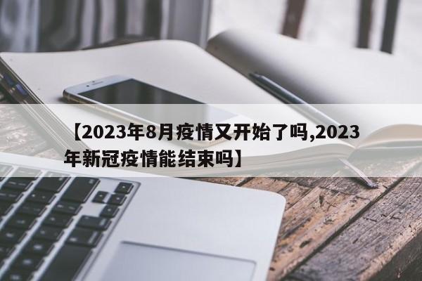 【2023年8月疫情又开始了吗,2023年新冠疫情能结束吗】