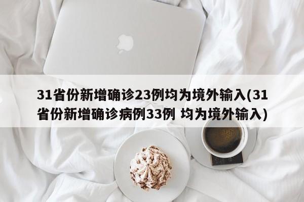31省份新增确诊23例均为境外输入(31省份新增确诊病例33例 均为境外输入)
