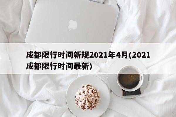 成都限行时间新规2021年4月(2021成都限行时间最新)