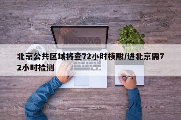 北京公共区域将查72小时核酸/进北京需72小时检测