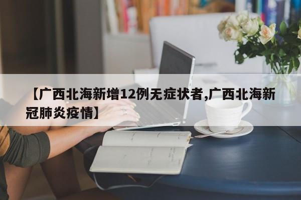 【广西北海新增12例无症状者,广西北海新冠肺炎疫情】