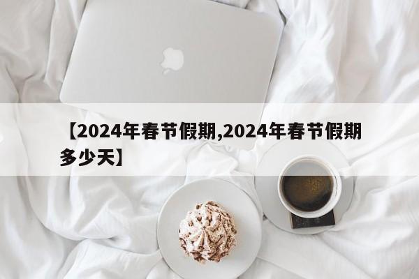 【2024年春节假期,2024年春节假期多少天】
