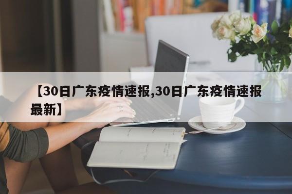 【30日广东疫情速报,30日广东疫情速报最新】