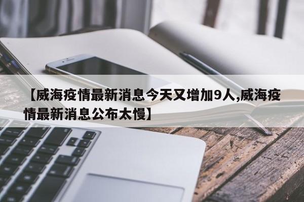 【威海疫情最新消息今天又增加9人,威海疫情最新消息公布太慢】