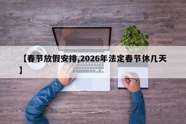 【春节放假安排,2026年法定春节休几天】