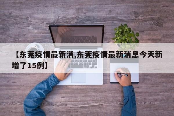 【东莞疫情最新消,东莞疫情最新消息今天新增了15例】