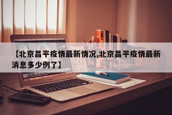 【北京昌平疫情最新情况,北京昌平疫情最新消息多少例了】