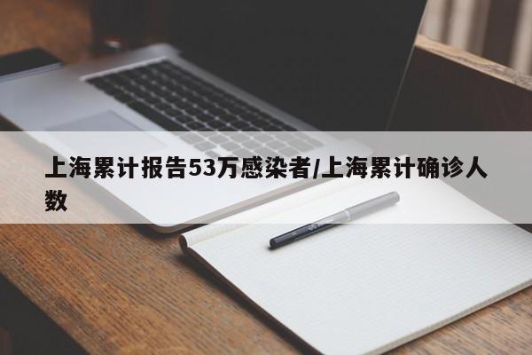 上海累计报告53万感染者/上海累计确诊人数