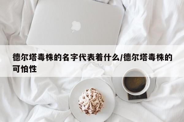 德尔塔毒株的名字代表着什么/德尔塔毒株的可怕性