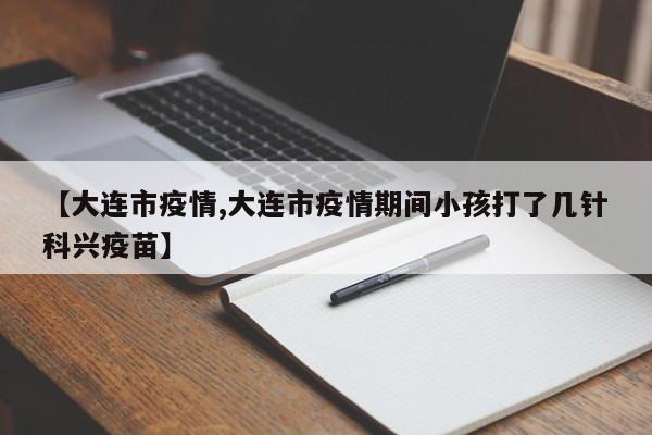 【大连市疫情,大连市疫情期间小孩打了几针科兴疫苗】