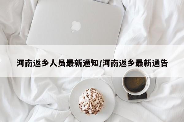 河南返乡人员最新通知/河南返乡最新通告